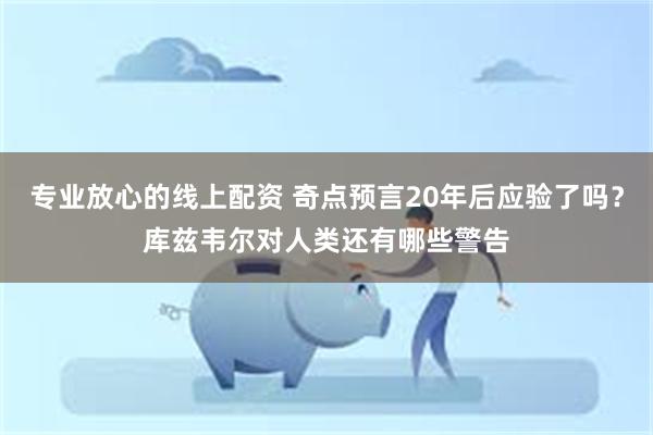 专业放心的线上配资 奇点预言20年后应验了吗？库兹韦尔对人类还有哪些警告