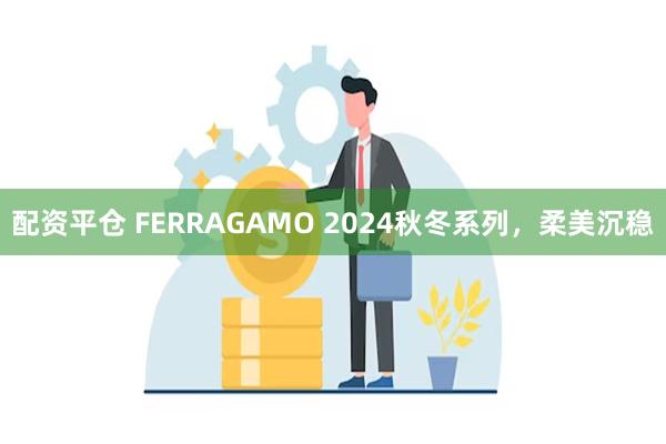 配资平仓 FERRAGAMO 2024秋冬系列，柔美沉稳