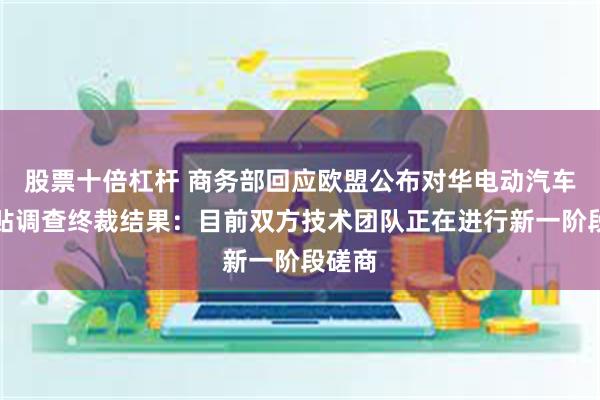 股票十倍杠杆 商务部回应欧盟公布对华电动汽车反补贴调查终裁结果：目前双方技术团队正在进行新一阶段磋商