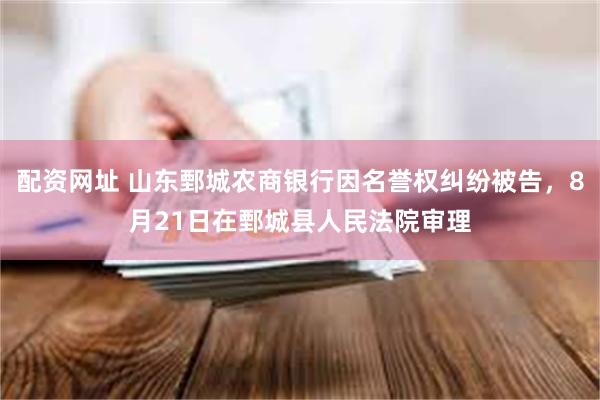 配资网址 山东鄄城农商银行因名誉权纠纷被告，8月21日在鄄城县人民法院审理