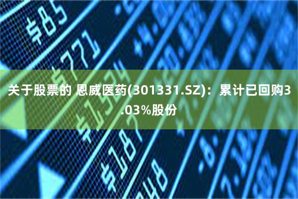 关于股票的 恩威医药(301331.SZ)：累计已回购3.03%股份