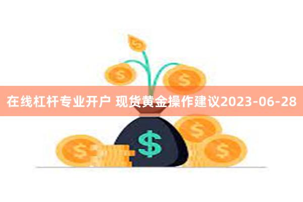 在线杠杆专业开户 现货黄金操作建议2023-06-28