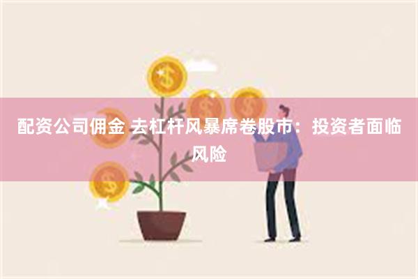 配资公司佣金 去杠杆风暴席卷股市：投资者面临风险