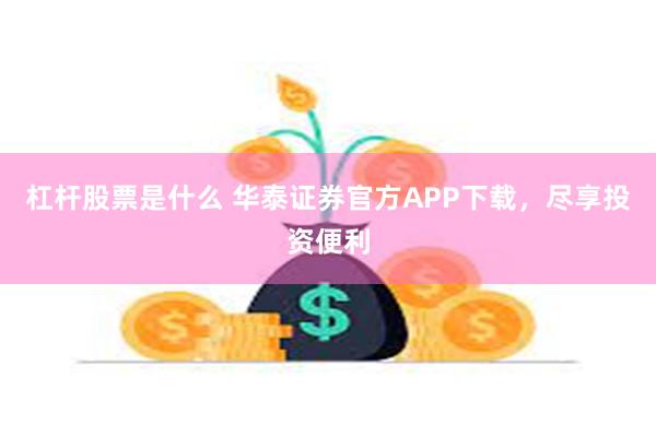 杠杆股票是什么 华泰证券官方APP下载，尽享投资便利