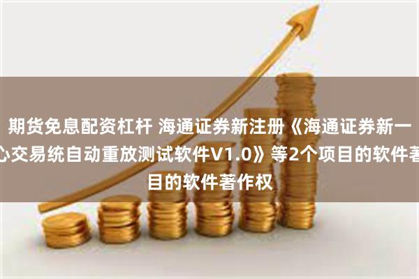 期货免息配资杠杆 海通证券新注册《海通证券新一代核心交易统自动重放测试软件V1.0》等2个项目的软件著作权