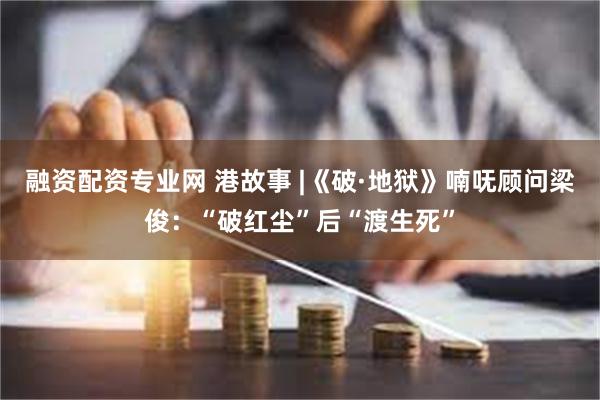 融资配资专业网 港故事 |《破·地狱》喃呒顾问梁俊：“破红尘”后“渡生死”