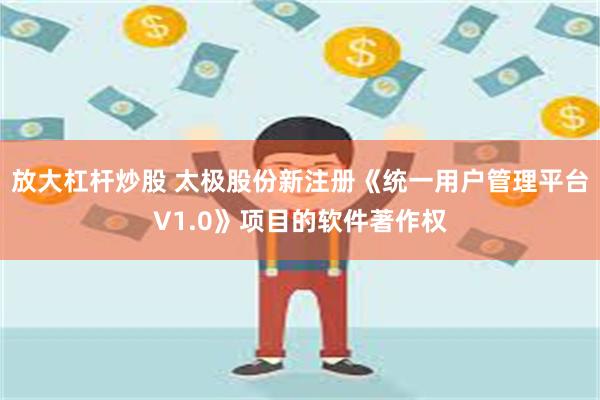 放大杠杆炒股 太极股份新注册《统一用户管理平台V1.0》项目的软件著作权