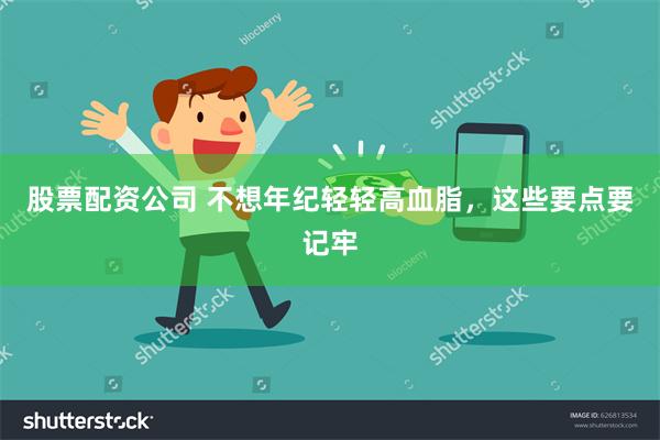 股票配资公司 不想年纪轻轻高血脂，这些要点要记牢