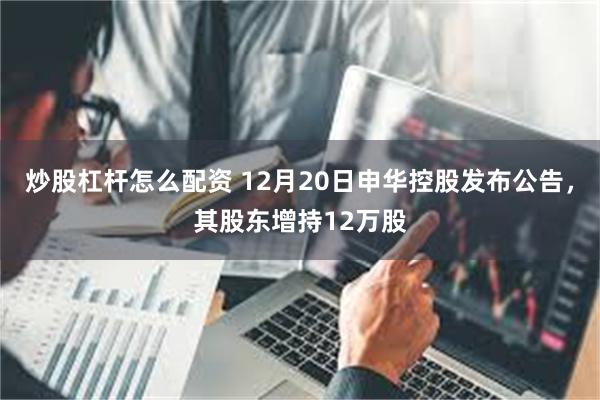 炒股杠杆怎么配资 12月20日申华控股发布公告，其股东增持12万股