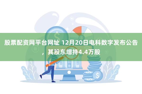 股票配资网平台网址 12月20日电科数字发布公告，其股东增持4.4万股