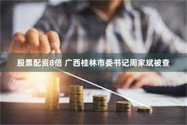 股票配资8倍 广西桂林市委书记周家斌被查