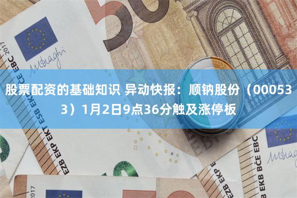 股票配资的基础知识 异动快报：顺钠股份（000533）1月2日9点36分触及涨停板