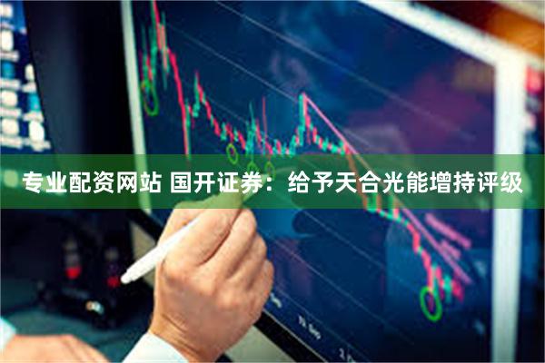 专业配资网站 国开证券：给予天合光能增持评级