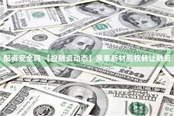 配资安全吗 【投融资动态】宸泰新材股权转让融资