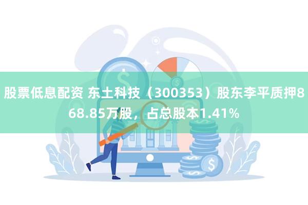 股票低息配资 东土科技（300353）股东李平质押868.85万股，占总股本1.41%