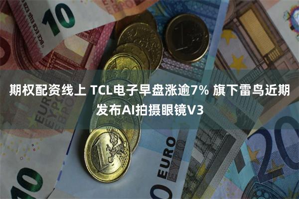 期权配资线上 TCL电子早盘涨逾7% 旗下雷鸟近期发布AI拍摄眼镜V3