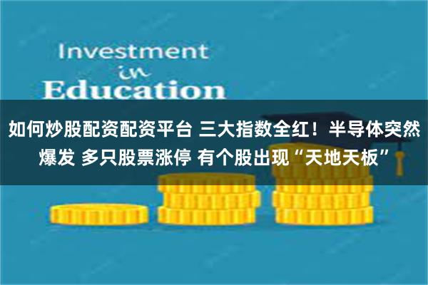 如何炒股配资配资平台 三大指数全红！半导体突然爆发 多只股票涨停 有个股出现“天地天板”