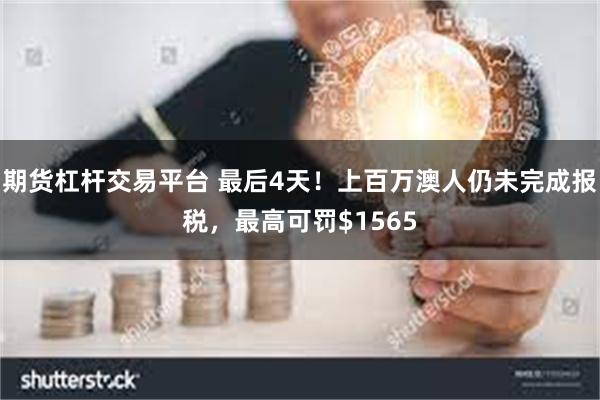 期货杠杆交易平台 最后4天！上百万澳人仍未完成报税，最高可罚$1565