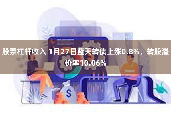 股票杠杆收入 1月27日蓝天转债上涨0.8%，转股溢价率10.06%