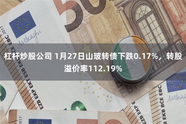 杠杆炒股公司 1月27日山玻转债下跌0.17%，转股溢价率112.19%