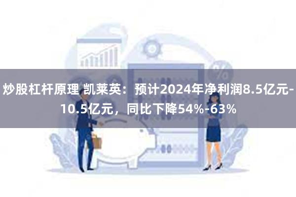 炒股杠杆原理 凯莱英：预计2024年净利润8.5亿元-10.5亿元，同比下降54%-63%