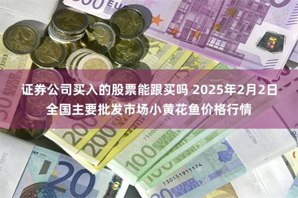 证券公司买入的股票能跟买吗 2025年2月2日全国主要批发市场小黄花鱼价格行情