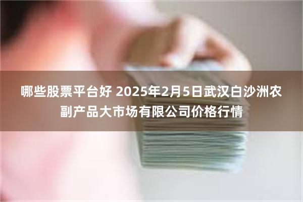 哪些股票平台好 2025年2月5日武汉白沙洲农副产品大市场有限公司价格行情