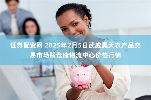 证券配资网 2025年2月5日武威昊天农产品交易市场暨仓储物流中心价格行情