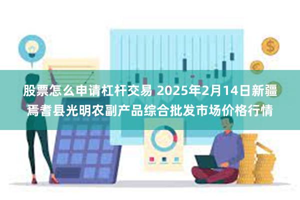 股票怎么申请杠杆交易 2025年2月14日新疆焉耆县光明农副产品综合批发市场价格行情