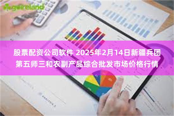 股票配资公司软件 2025年2月14日新疆兵团第五师三和农副产品综合批发市场价格行情