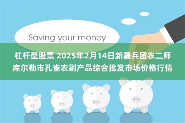 杠杆型股票 2025年2月14日新疆兵团农二师库尔勒市孔雀农副产品综合批发市场价格行情