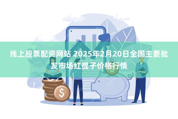 线上股票配资网站 2025年2月20日全国主要批发市场红提子价格行情