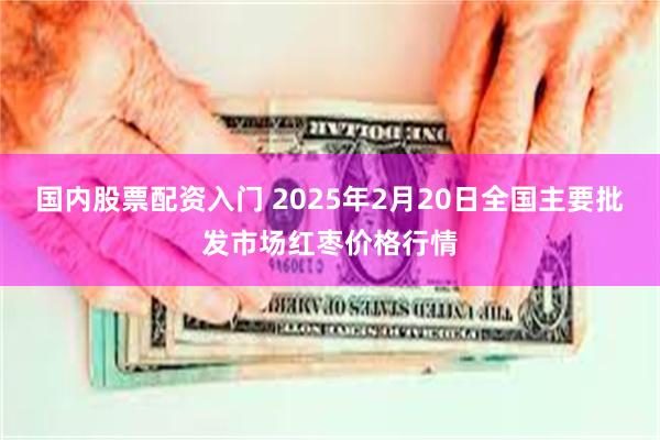 国内股票配资入门 2025年2月20日全国主要批发市场红枣价格行情