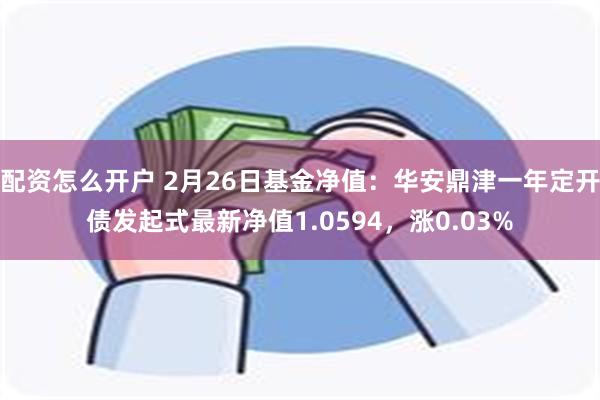 配资怎么开户 2月26日基金净值：华安鼎津一年定开债发起式最新净值1.0594，涨0.03%