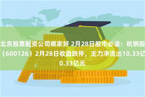 北京股票配资公司哪家好 2月28日股市必读：杭钢股份（600126）2月28日收盘跌停，主力净流出10.33亿元