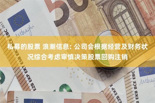 私募的股票 浪潮信息: 公司会根据经营及财务状况综合考虑审慎决策股票回购注销