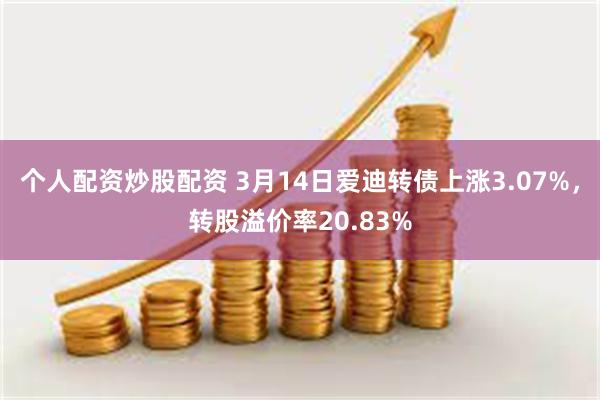 个人配资炒股配资 3月14日爱迪转债上涨3.07%，转股溢价率20.83%