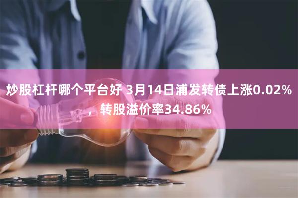 炒股杠杆哪个平台好 3月14日浦发转债上涨0.02%，转股溢价率34.86%