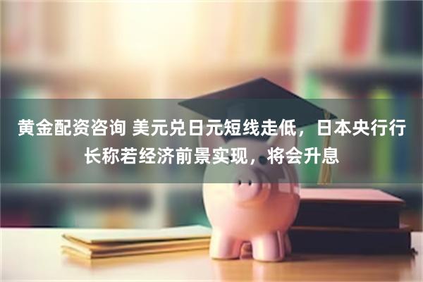 黄金配资咨询 美元兑日元短线走低，日本央行行长称若经济前景实现，将会升息