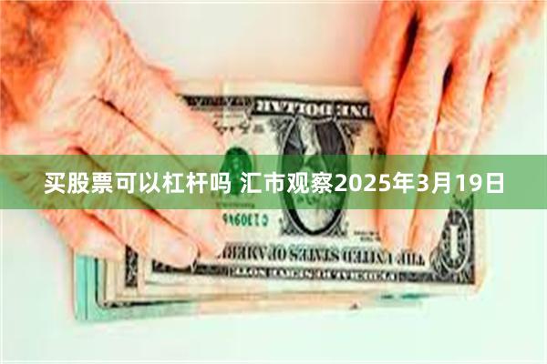 买股票可以杠杆吗 汇市观察2025年3月19日