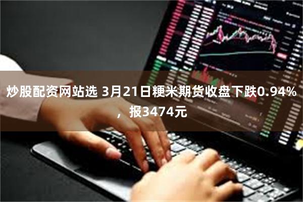 炒股配资网站选 3月21日粳米期货收盘下跌0.94%，报3474元