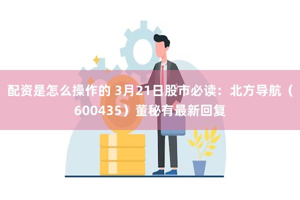 配资是怎么操作的 3月21日股市必读：北方导航（600435）董秘有最新回复